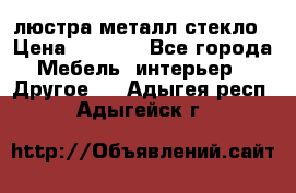 люстра металл стекло › Цена ­ 1 000 - Все города Мебель, интерьер » Другое   . Адыгея респ.,Адыгейск г.